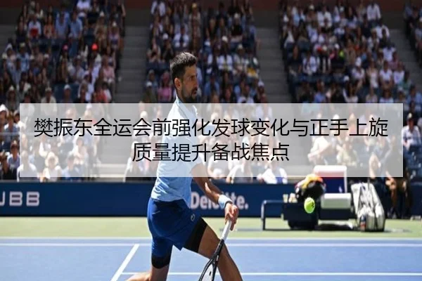 樊振东全运会前强化发球变化与正手上旋质量提升备战焦点
