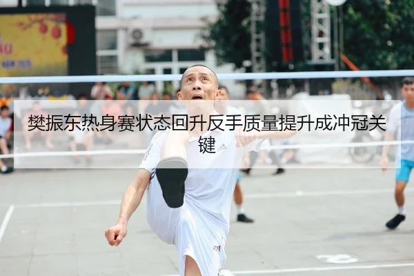 樊振东热身赛状态回升反手质量提升成冲冠关键